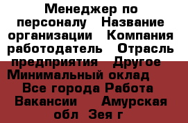 Менеджер по персоналу › Название организации ­ Компания-работодатель › Отрасль предприятия ­ Другое › Минимальный оклад ­ 1 - Все города Работа » Вакансии   . Амурская обл.,Зея г.